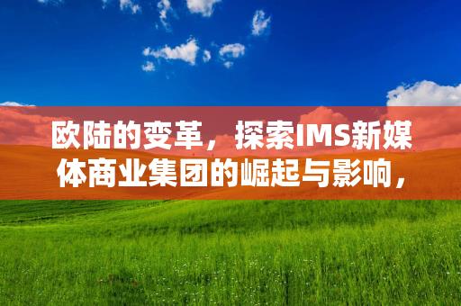 欧陆的变革，探索IMS新媒体商业集团的崛起与影响，IMS新媒体商业集团，欧陆变革的崛起与影响-情缘驿站：心灵交汇，情感共鸣的温馨港湾插图