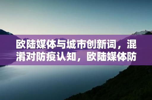 欧陆媒体与城市创新词，混淆对防疫认知，欧陆媒体防疫认知混淆，城市创新词汇的误导效应-情缘驿站：心灵交汇，情感共鸣的温馨港湾缩略图