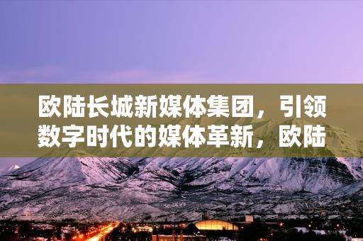 欧陆长城新媒体集团，引领数字时代的媒体革新，欧陆长城新媒体集团，引领数字时代的媒体革新先锋-情缘驿站：心灵交汇，情感共鸣的温馨港湾缩略图