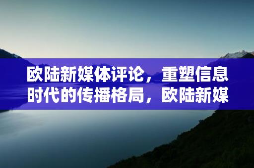 欧陆新媒体评论，重塑信息时代的传播格局，欧陆新媒体评论，重塑信息时代的传播格局-情缘驿站：心灵交汇，情感共鸣的温馨港湾缩略图