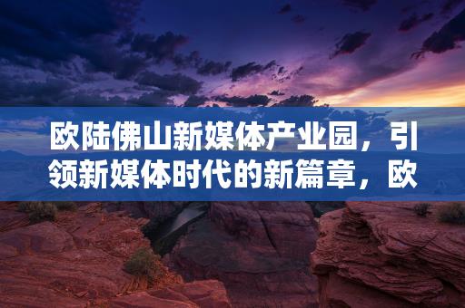 欧陆佛山新媒体产业园，引领新媒体时代的新篇章，欧陆佛山新媒体产业园，引领新媒体时代的新篇章-情缘驿站：心灵交汇，情感共鸣的温馨港湾缩略图