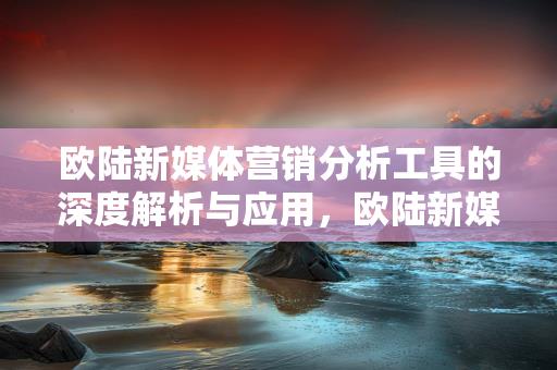 欧陆新媒体营销分析工具的深度解析与应用，欧陆新媒体营销分析工具，深度解析与应用实践-情缘驿站：心灵交汇，情感共鸣的温馨港湾插图